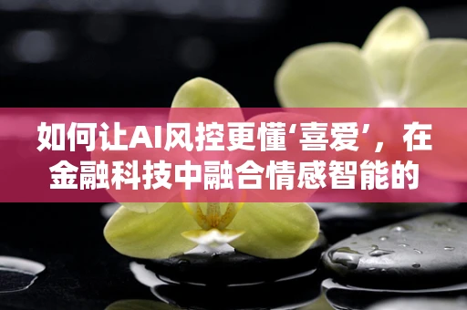如何让AI风控更懂‘喜爱’，在金融科技中融合情感智能的挑战？