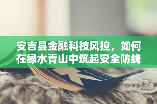 安吉县金融科技风控，如何在绿水青山中筑起安全防线？