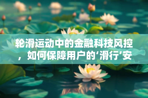 轮滑运动中的金融科技风控，如何保障用户的‘滑行’安全？