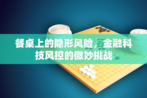 餐桌上的隐形风险，金融科技风控的微妙挑战