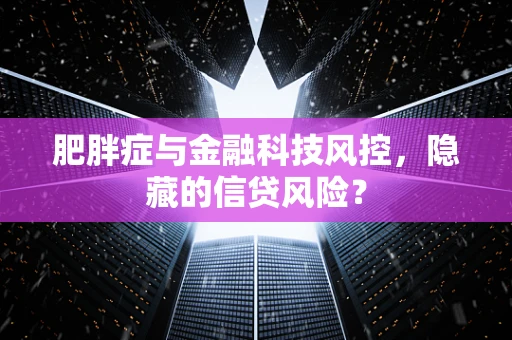 肥胖症与金融科技风控，隐藏的信贷风险？
