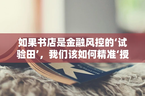 如果书店是金融风控的‘试验田’，我们该如何精准‘授信’？