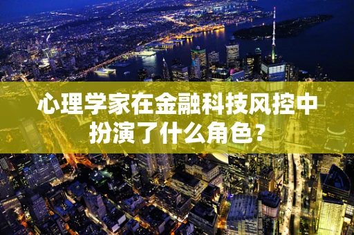 心理学家在金融科技风控中扮演了什么角色？