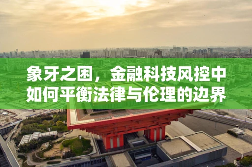 象牙之困，金融科技风控中如何平衡法律与伦理的边界？