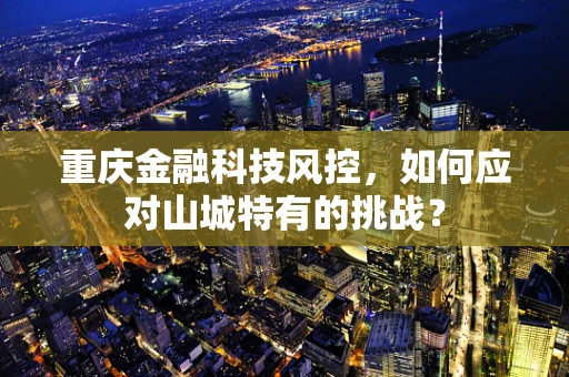 重庆金融科技风控，如何应对山城特有的挑战？