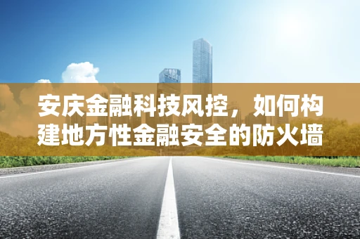 安庆金融科技风控，如何构建地方性金融安全的防火墙？