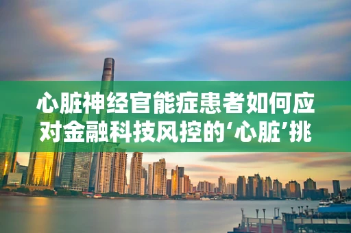 心脏神经官能症患者如何应对金融科技风控的‘心脏’挑战？