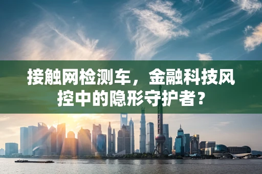 接触网检测车，金融科技风控中的隐形守护者？