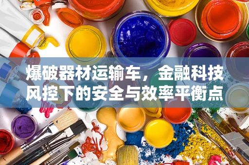 爆破器材运输车，金融科技风控下的安全与效率平衡点何在？