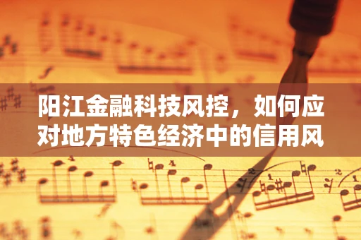 阳江金融科技风控，如何应对地方特色经济中的信用风险？