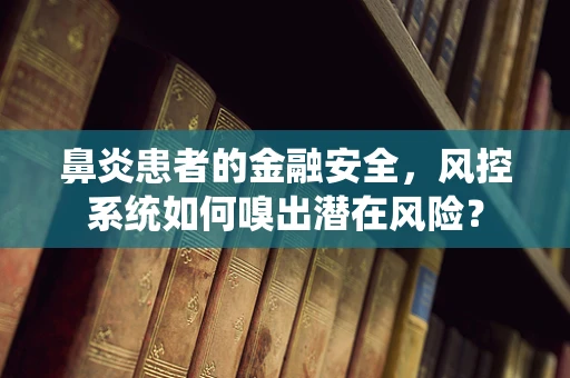 鼻炎患者的金融安全，风控系统如何嗅出潜在风险？