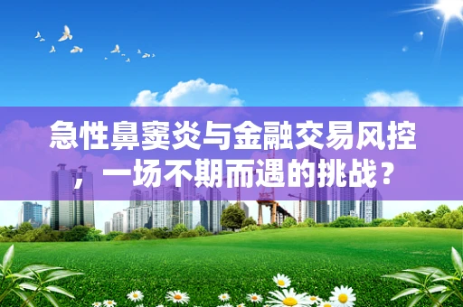急性鼻窦炎与金融交易风控，一场不期而遇的挑战？