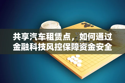 共享汽车租赁点，如何通过金融科技风控保障资金安全与用户体验？