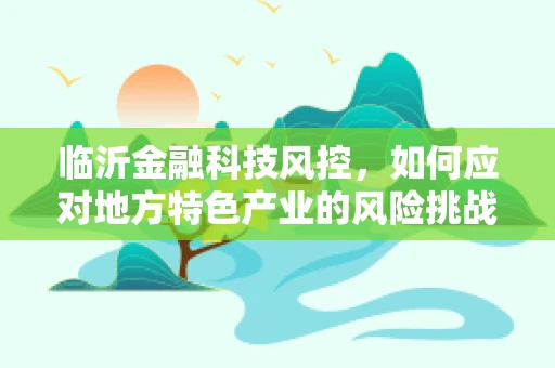 临沂金融科技风控，如何应对地方特色产业的风险挑战？