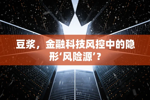 豆浆，金融科技风控中的隐形‘风险源’？