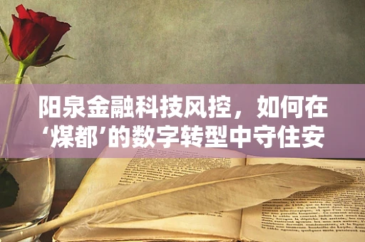 阳泉金融科技风控，如何在‘煤都’的数字转型中守住安全线？