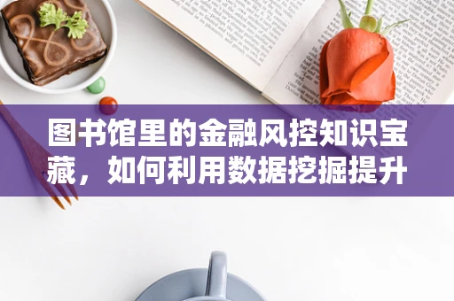 图书馆里的金融风控知识宝藏，如何利用数据挖掘提升风险评估？
