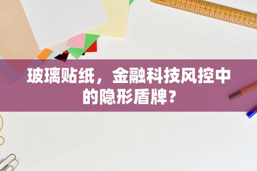玻璃贴纸，金融科技风控中的隐形盾牌？