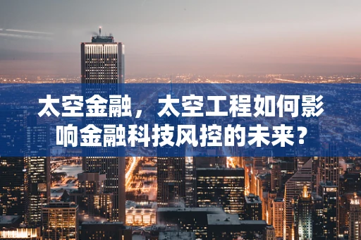 太空金融，太空工程如何影响金融科技风控的未来？