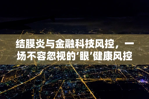 结膜炎与金融科技风控，一场不容忽视的‘眼’健康风控挑战？
