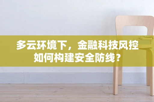 多云环境下，金融科技风控如何构建安全防线？