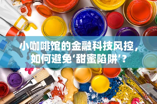 小咖啡馆的金融科技风控，如何避免‘甜蜜陷阱’？
