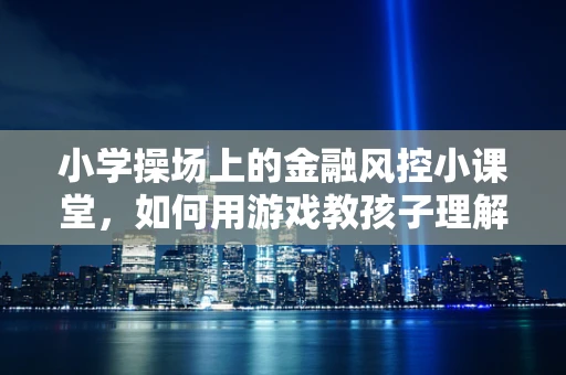 小学操场上的金融风控小课堂，如何用游戏教孩子理解风险？