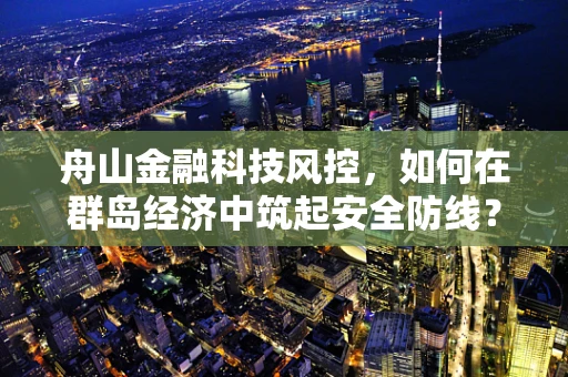 舟山金融科技风控，如何在群岛经济中筑起安全防线？