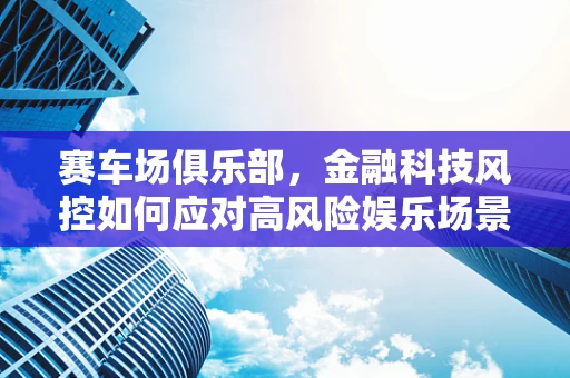赛车场俱乐部，金融科技风控如何应对高风险娱乐场景？