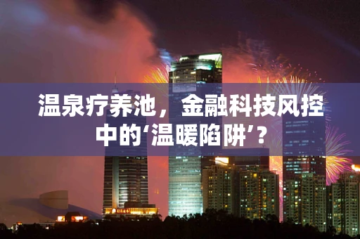 温泉疗养池，金融科技风控中的‘温暖陷阱’？