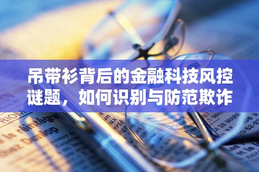 吊带衫背后的金融科技风控谜题，如何识别与防范欺诈风险？