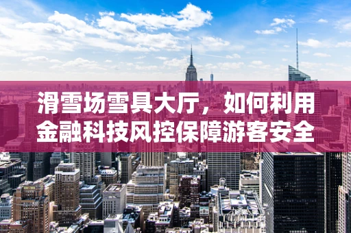 滑雪场雪具大厅，如何利用金融科技风控保障游客安全与财产？