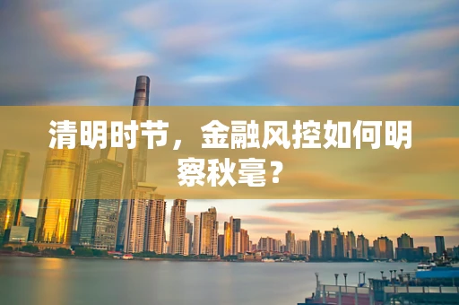 清明时节，金融风控如何明察秋毫？