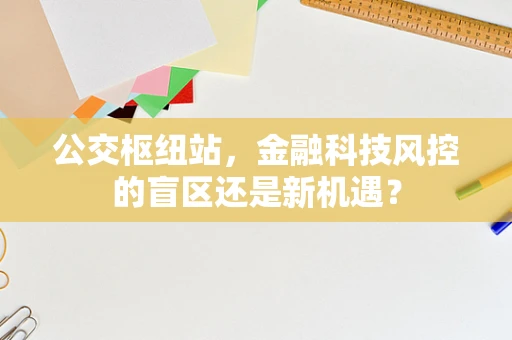 公交枢纽站，金融科技风控的盲区还是新机遇？