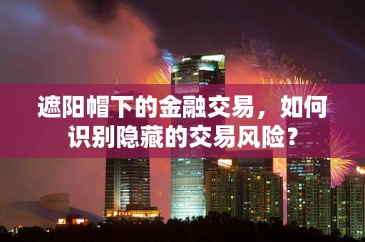 遮阳帽下的金融交易，如何识别隐藏的交易风险？