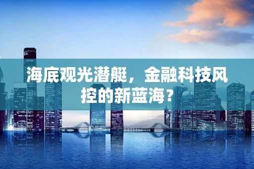 海底观光潜艇，金融科技风控的新蓝海？