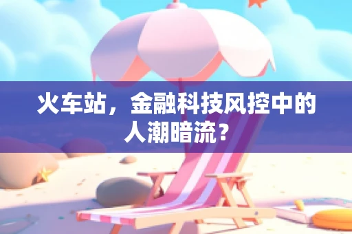 火车站，金融科技风控中的人潮暗流？