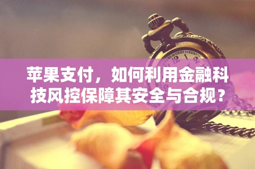 苹果支付，如何利用金融科技风控保障其安全与合规？