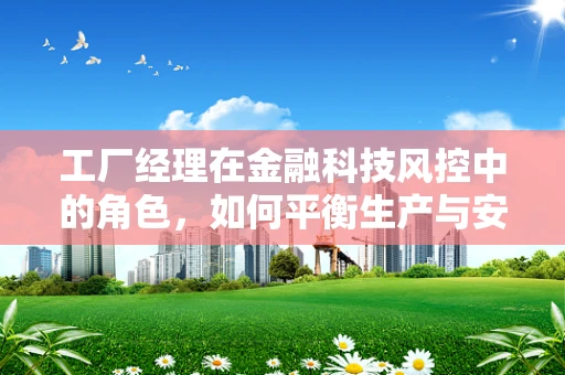 工厂经理在金融科技风控中的角色，如何平衡生产与安全？