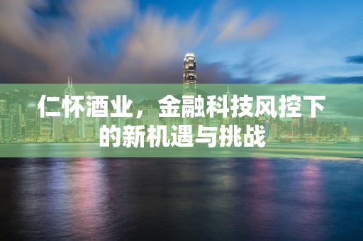 仁怀酒业，金融科技风控下的新机遇与挑战