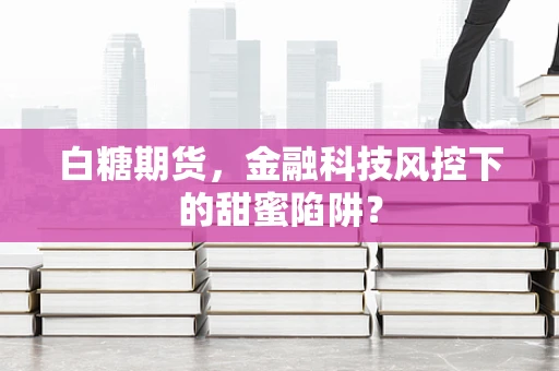 白糖期货，金融科技风控下的甜蜜陷阱？