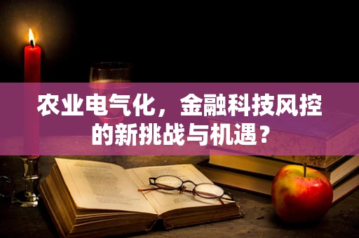 农业电气化，金融科技风控的新挑战与机遇？