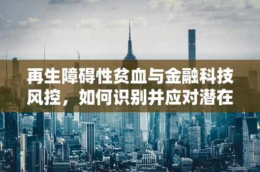 再生障碍性贫血与金融科技风控，如何识别并应对潜在的信贷风险？
