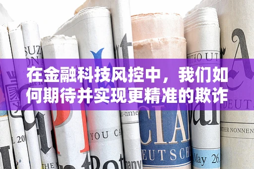 在金融科技风控中，我们如何期待并实现更精准的欺诈识别？