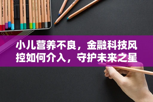 小儿营养不良，金融科技风控如何介入，守护未来之星的健康成长？