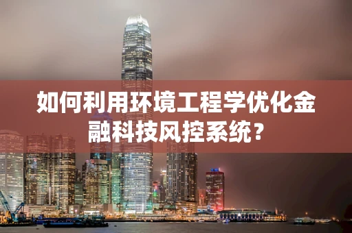 如何利用环境工程学优化金融科技风控系统？