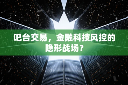 吧台交易，金融科技风控的隐形战场？