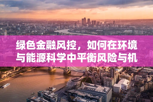 绿色金融风控，如何在环境与能源科学中平衡风险与机遇？