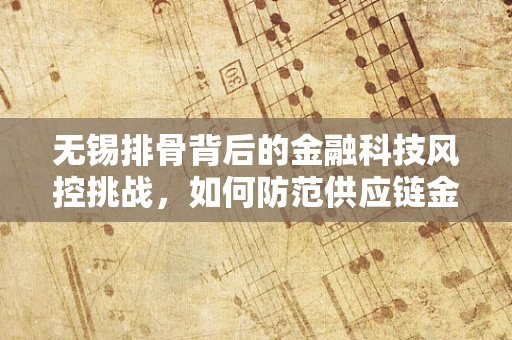 无锡排骨背后的金融科技风控挑战，如何防范供应链金融的‘骨’中风险？