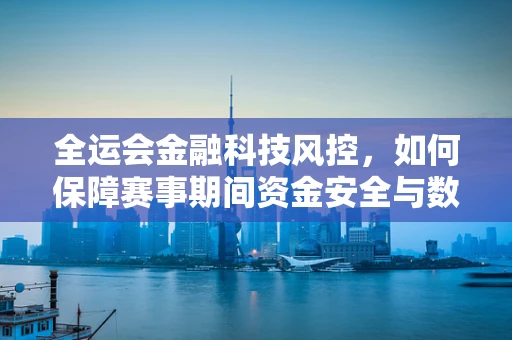 全运会金融科技风控，如何保障赛事期间资金安全与数据隐私？